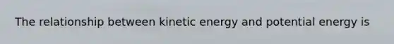 The relationship between kinetic energy and potential energy is