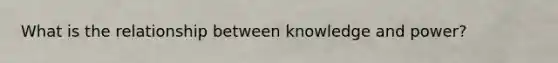 What is the relationship between knowledge and power?