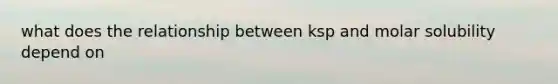 what does the relationship between ksp and molar solubility depend on