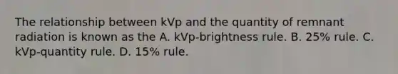 The relationship between kVp and the quantity of remnant radiation is known as the A. kVp-brightness rule. B. 25% rule. C. kVp-quantity rule. D. 15% rule.