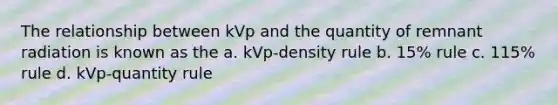 The relationship between kVp and the quantity of remnant radiation is known as the a. kVp-density rule b. 15% rule c. 115% rule d. kVp-quantity rule