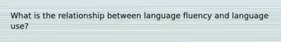 What is the relationship between language fluency and language use?