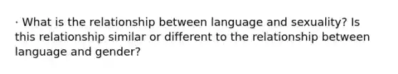 · What is the relationship between language and sexuality? Is this relationship similar or different to the relationship between language and gender?