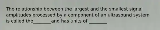 The relationship between the largest and the smallest signal amplitudes processed by a component of an ultrasound system is called the________and has units of ________