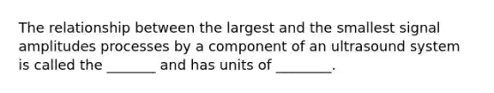 The relationship between the largest and the smallest signal amplitudes processes by a component of an ultrasound system is called the _______ and has units of ________.