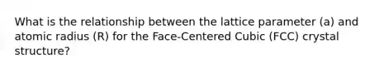 What is the relationship between the lattice parameter (a) and atomic radius (R) for the Face-Centered Cubic (FCC) crystal structure?