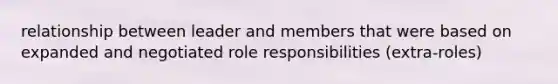 relationship between leader and members that were based on expanded and negotiated role responsibilities (extra-roles)