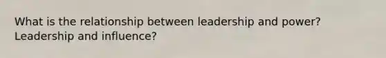 What is the relationship between leadership and power? Leadership and influence?