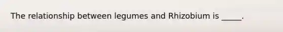 The relationship between legumes and Rhizobium is _____.