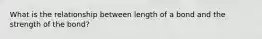 What is the relationship between length of a bond and the strength of the bond?