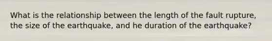 What is the relationship between the length of the fault rupture, the size of the earthquake, and he duration of the earthquake?