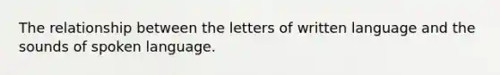 The relationship between the letters of written language and the sounds of spoken language.