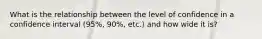 What is the relationship between the level of confidence in a confidence interval (95%, 90%, etc.) and how wide it is?