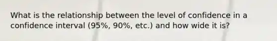 What is the relationship between the level of confidence in a confidence interval (95%, 90%, etc.) and how wide it is?