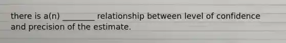 there is a(n) ________ relationship between level of confidence and precision of the estimate.
