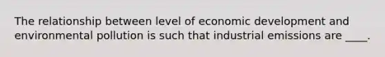 The relationship between level of economic development and environmental pollution is such that industrial emissions are ____.