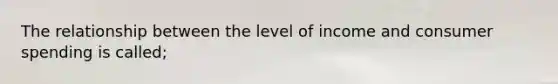 The relationship between the level of income and consumer spending is called;