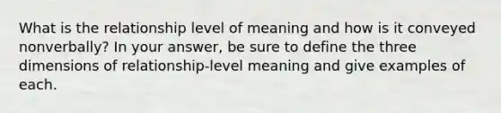 What is the relationship level of meaning and how is it conveyed nonverbally? In your answer, be sure to define the three dimensions of relationship-level meaning and give examples of each.