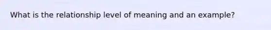 What is the relationship level of meaning and an example?