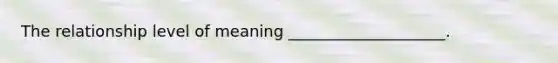 The relationship level of meaning ____________________.