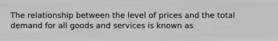 The relationship between the level of prices and the total demand for all goods and services is known as