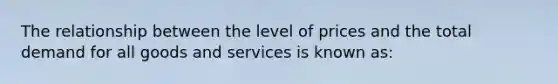 The relationship between the level of prices and the total demand for all goods and services is known as: