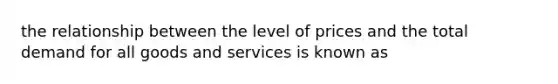 the relationship between the level of prices and the total demand for all goods and services is known as