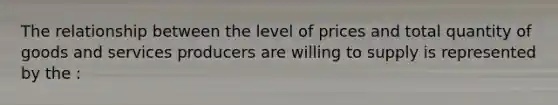 The relationship between the level of prices and total quantity of goods and services producers are willing to supply is represented by the :