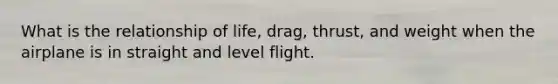 What is the relationship of life, drag, thrust, and weight when the airplane is in straight and level flight.