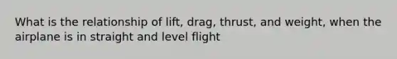 What is the relationship of lift, drag, thrust, and weight, when the airplane is in straight and level flight