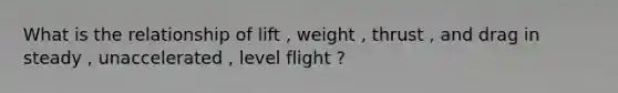 What is the relationship of lift , weight , thrust , and drag in steady , unaccelerated , level flight ?