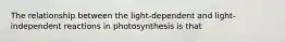 The relationship between the light-dependent and light-independent reactions in photosynthesis is that