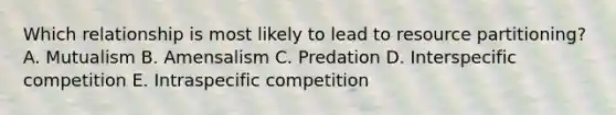 Which relationship is most likely to lead to resource partitioning? A. Mutualism B. Amensalism C. Predation D. Interspecific competition E. Intraspecific competition