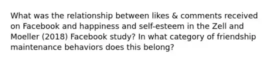 What was the relationship between likes & comments received on Facebook and happiness and self-esteem in the Zell and Moeller (2018) Facebook study? In what category of friendship maintenance behaviors does this belong?