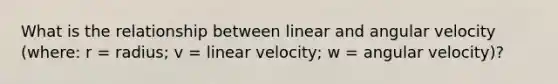 What is the relationship between linear and angular velocity (where: r = radius; v = linear velocity; w = angular velocity)?