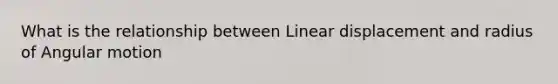 What is the relationship between Linear displacement and radius of Angular motion