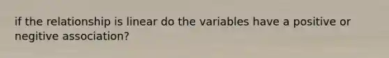 if the relationship is linear do the variables have a positive or negitive association?