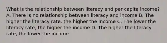 What is the relationship between literacy and per capita income? A. There is no relationship between literacy and income B. The higher the literacy rate, the higher the income C. The lower the literacy rate, the higher the income D. The higher the literacy rate, the lower the income