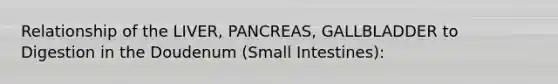 Relationship of the LIVER, PANCREAS, GALLBLADDER to Digestion in the Doudenum (Small Intestines):