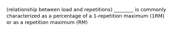 (relationship between load and repetitions) ________ is commonly characterized as a percentage of a 1-repetition maximum (1RM) or as a repetition maximum (RM)