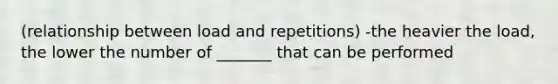 (relationship between load and repetitions) -the heavier the load, the lower the number of _______ that can be performed