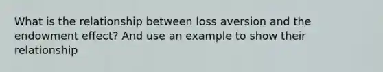 What is the relationship between loss aversion and the endowment effect? And use an example to show their relationship