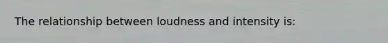 The relationship between loudness and intensity is: