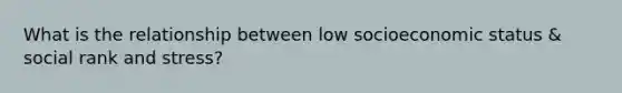 What is the relationship between low socioeconomic status & social rank and stress?