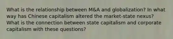 What is the relationship between M&A and globalization? In what way has Chinese capitalism altered the market-state nexus? What is the connection between state capitalism and corporate capitalism with these questions?