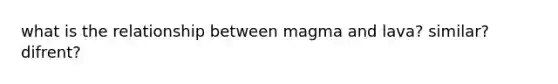 what is the relationship between magma and lava? similar? difrent?