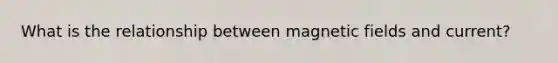 What is the relationship between magnetic fields and current?