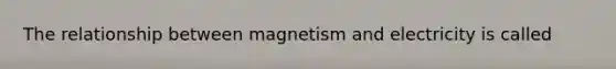 The relationship between magnetism and electricity is called