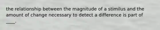 the relationship between the magnitude of a stimilus and the amount of change necessary to detect a difference is part of ____.