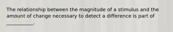 The relationship between the magnitude of a stimulus and the amount of change necessary to detect a difference is part of ___________.